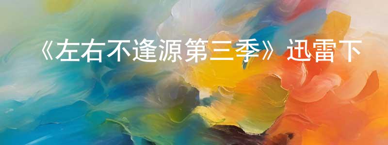陳知非發布《左右不逢源第三季》迅雷下載/在線觀看-都市情感-美劇天堂
